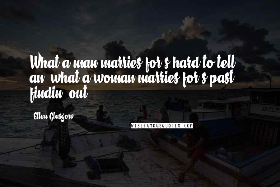 Ellen Glasgow Quotes: What a man marries for's hard to tell ... an' what a woman marries for's past findin' out.