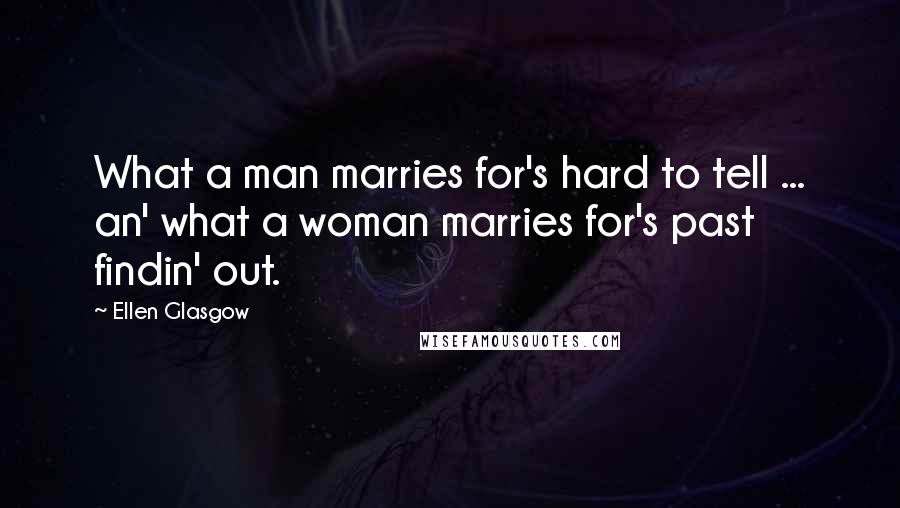 Ellen Glasgow Quotes: What a man marries for's hard to tell ... an' what a woman marries for's past findin' out.