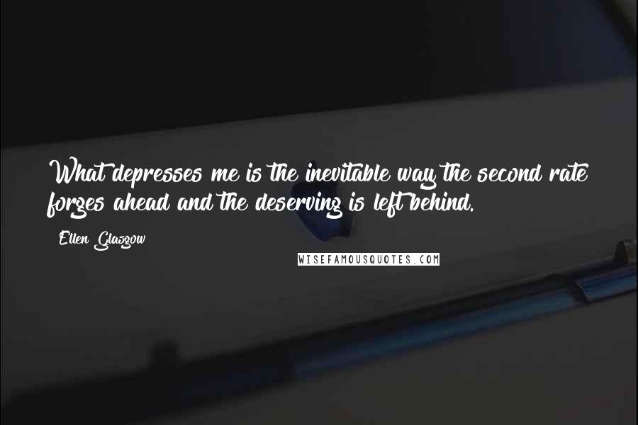 Ellen Glasgow Quotes: What depresses me is the inevitable way the second rate forges ahead and the deserving is left behind.