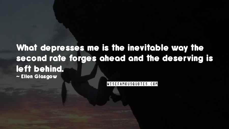 Ellen Glasgow Quotes: What depresses me is the inevitable way the second rate forges ahead and the deserving is left behind.