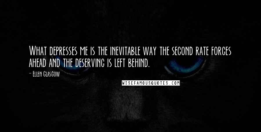 Ellen Glasgow Quotes: What depresses me is the inevitable way the second rate forges ahead and the deserving is left behind.