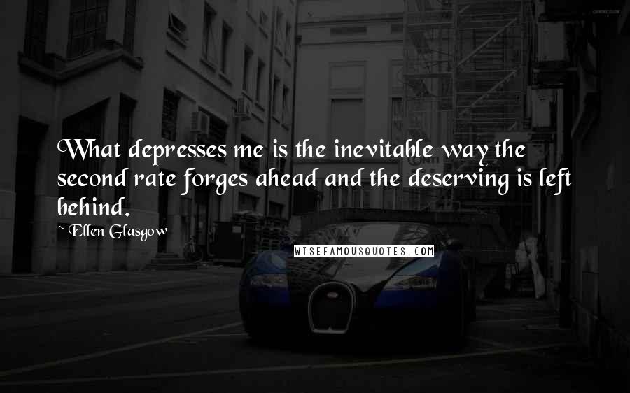 Ellen Glasgow Quotes: What depresses me is the inevitable way the second rate forges ahead and the deserving is left behind.