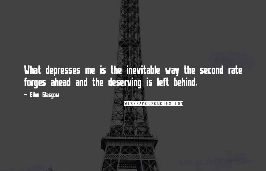 Ellen Glasgow Quotes: What depresses me is the inevitable way the second rate forges ahead and the deserving is left behind.