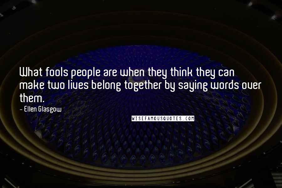 Ellen Glasgow Quotes: What fools people are when they think they can make two lives belong together by saying words over them.