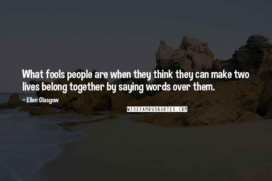 Ellen Glasgow Quotes: What fools people are when they think they can make two lives belong together by saying words over them.