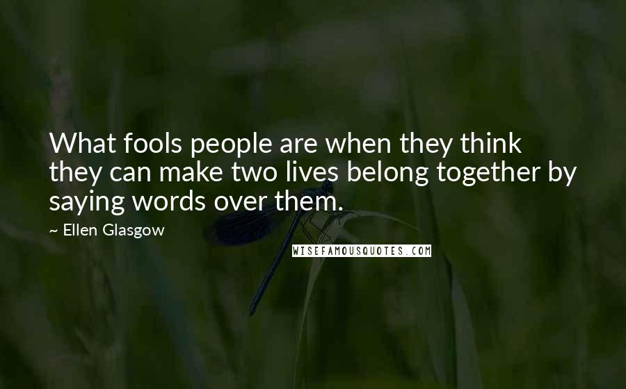 Ellen Glasgow Quotes: What fools people are when they think they can make two lives belong together by saying words over them.