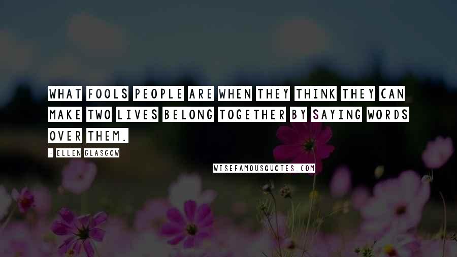 Ellen Glasgow Quotes: What fools people are when they think they can make two lives belong together by saying words over them.