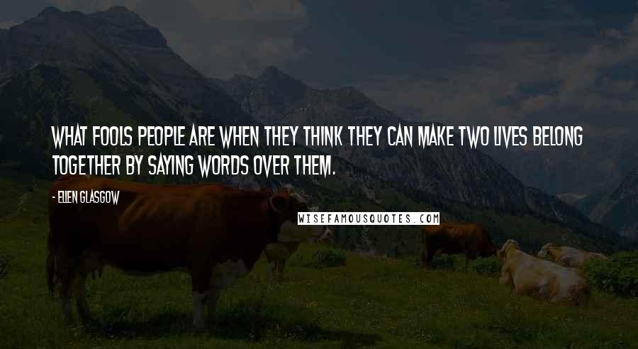 Ellen Glasgow Quotes: What fools people are when they think they can make two lives belong together by saying words over them.