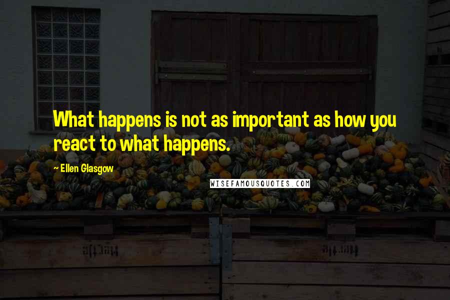 Ellen Glasgow Quotes: What happens is not as important as how you react to what happens.