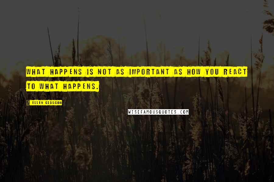 Ellen Glasgow Quotes: What happens is not as important as how you react to what happens.