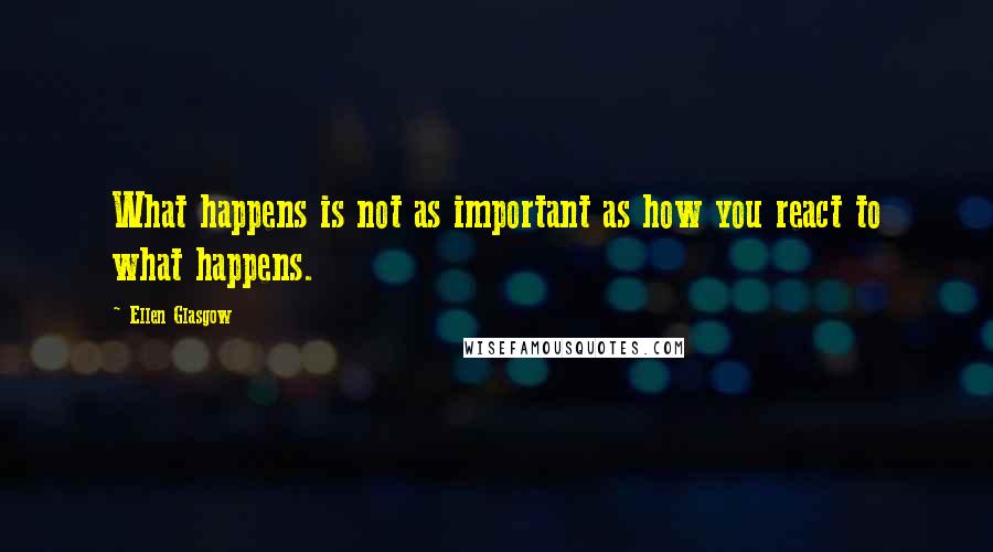 Ellen Glasgow Quotes: What happens is not as important as how you react to what happens.