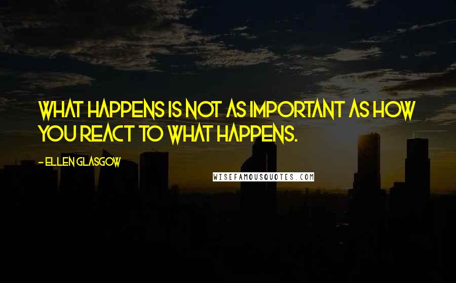 Ellen Glasgow Quotes: What happens is not as important as how you react to what happens.