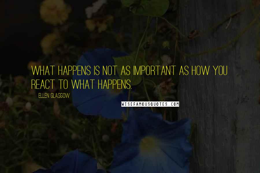 Ellen Glasgow Quotes: What happens is not as important as how you react to what happens.