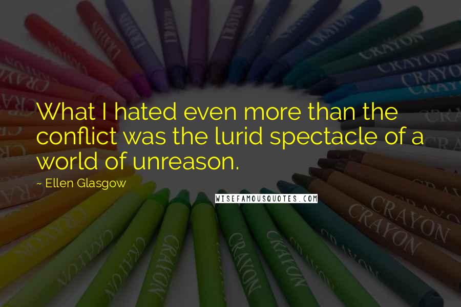 Ellen Glasgow Quotes: What I hated even more than the conflict was the lurid spectacle of a world of unreason.