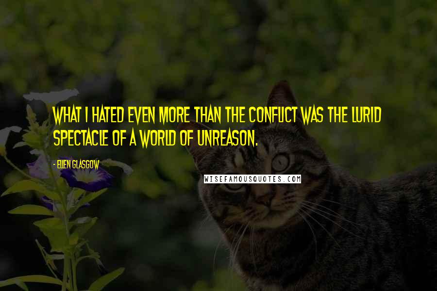 Ellen Glasgow Quotes: What I hated even more than the conflict was the lurid spectacle of a world of unreason.