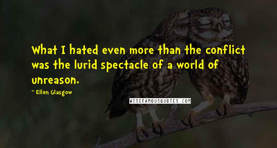 Ellen Glasgow Quotes: What I hated even more than the conflict was the lurid spectacle of a world of unreason.