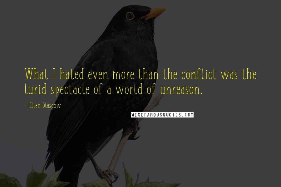 Ellen Glasgow Quotes: What I hated even more than the conflict was the lurid spectacle of a world of unreason.