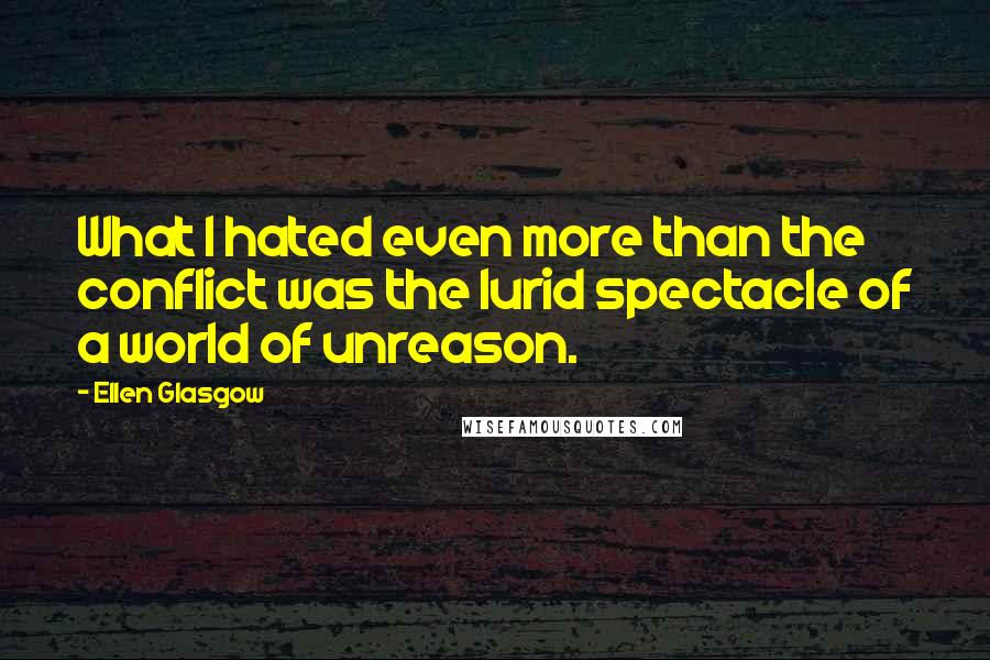 Ellen Glasgow Quotes: What I hated even more than the conflict was the lurid spectacle of a world of unreason.