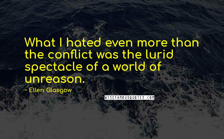 Ellen Glasgow Quotes: What I hated even more than the conflict was the lurid spectacle of a world of unreason.