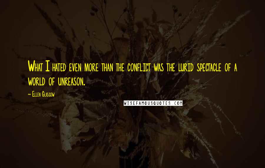 Ellen Glasgow Quotes: What I hated even more than the conflict was the lurid spectacle of a world of unreason.