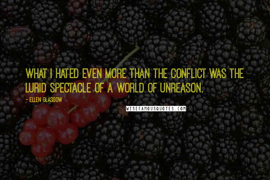 Ellen Glasgow Quotes: What I hated even more than the conflict was the lurid spectacle of a world of unreason.