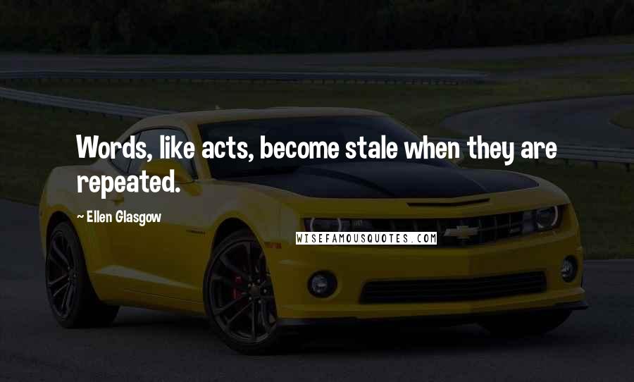 Ellen Glasgow Quotes: Words, like acts, become stale when they are repeated.