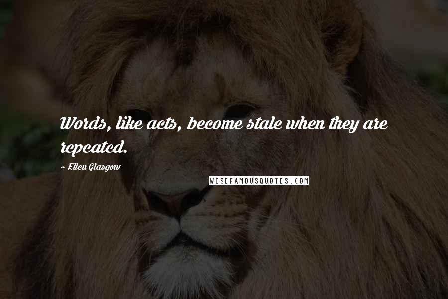 Ellen Glasgow Quotes: Words, like acts, become stale when they are repeated.