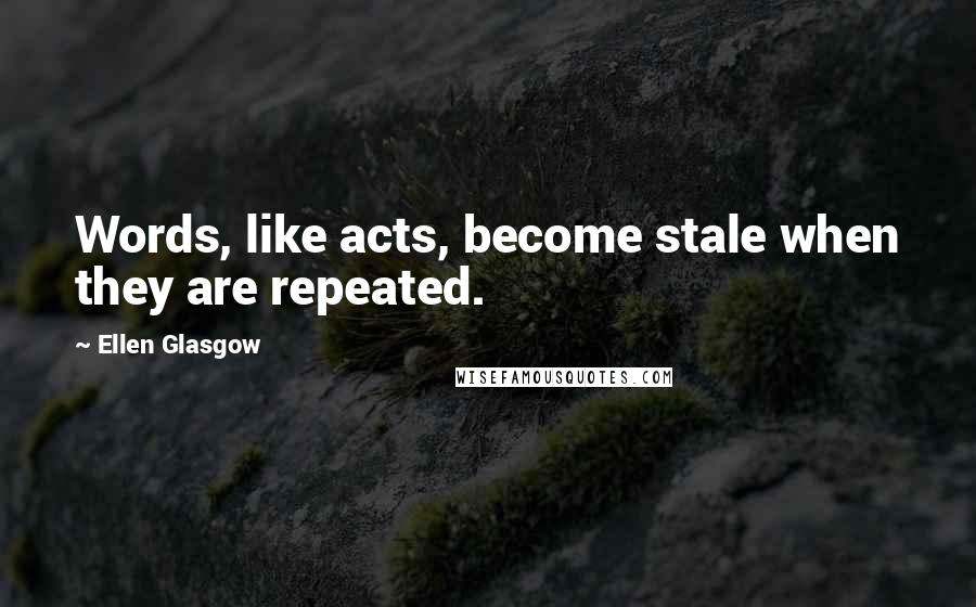 Ellen Glasgow Quotes: Words, like acts, become stale when they are repeated.