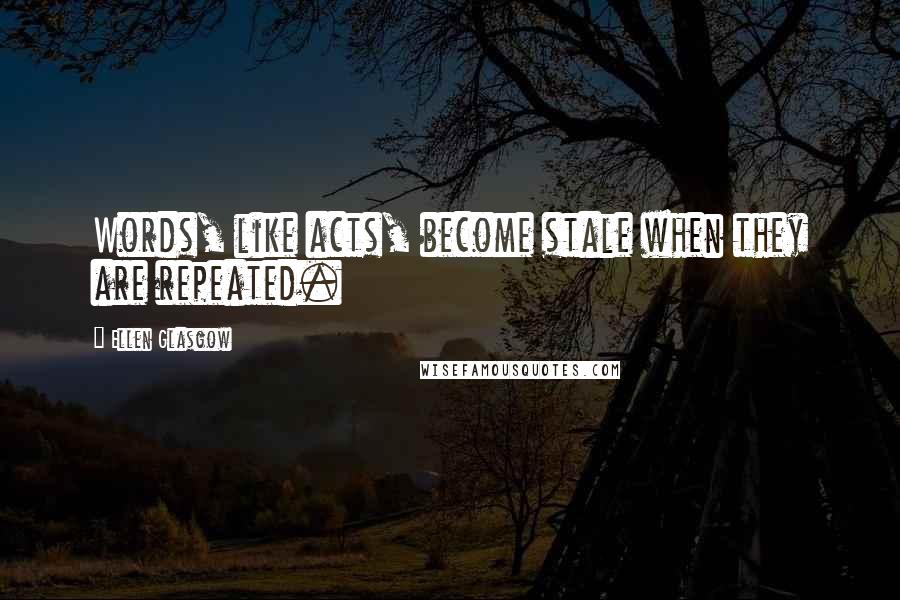 Ellen Glasgow Quotes: Words, like acts, become stale when they are repeated.