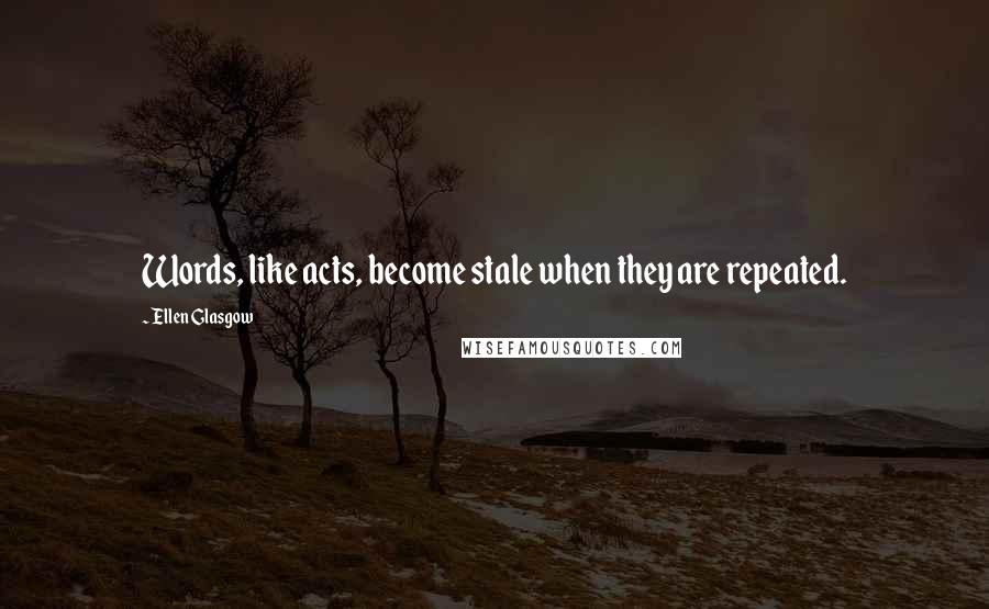 Ellen Glasgow Quotes: Words, like acts, become stale when they are repeated.