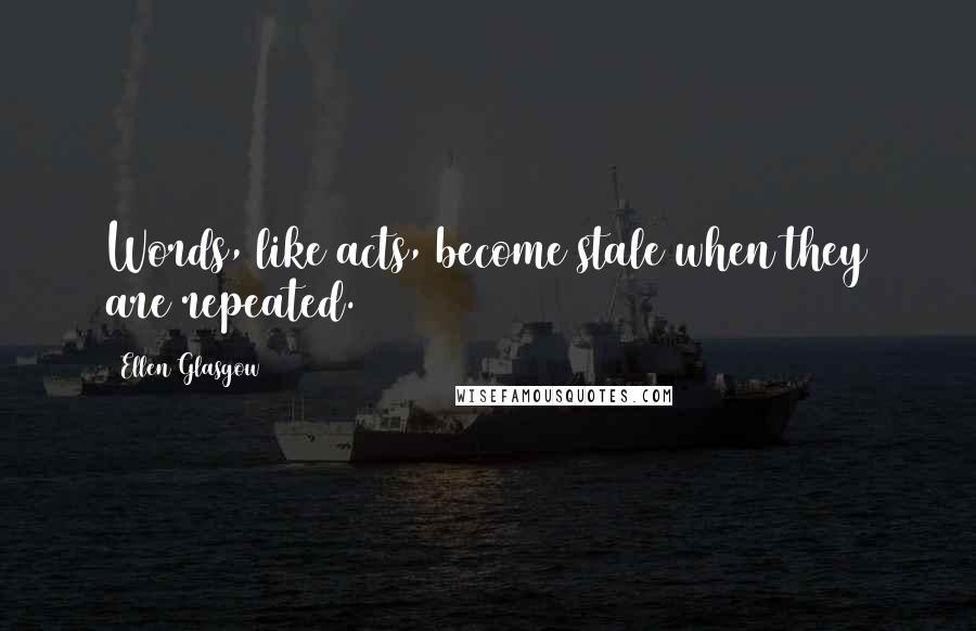 Ellen Glasgow Quotes: Words, like acts, become stale when they are repeated.