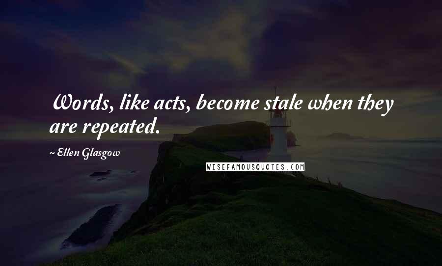 Ellen Glasgow Quotes: Words, like acts, become stale when they are repeated.