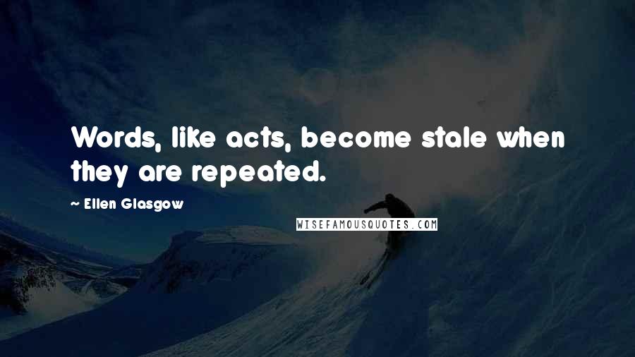 Ellen Glasgow Quotes: Words, like acts, become stale when they are repeated.
