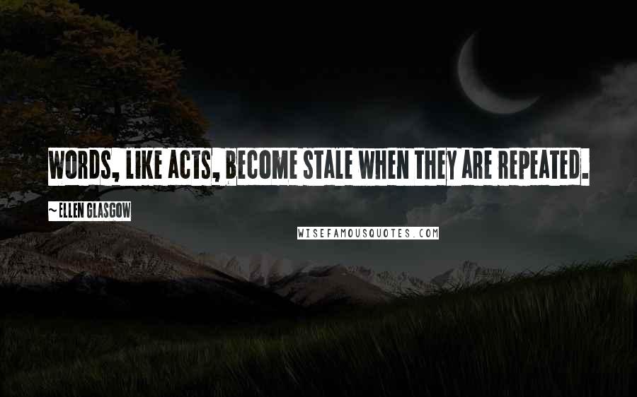 Ellen Glasgow Quotes: Words, like acts, become stale when they are repeated.