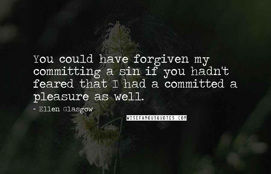 Ellen Glasgow Quotes: You could have forgiven my committing a sin if you hadn't feared that I had a committed a pleasure as well.