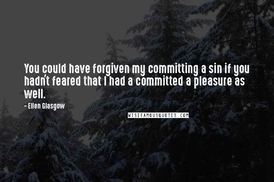 Ellen Glasgow Quotes: You could have forgiven my committing a sin if you hadn't feared that I had a committed a pleasure as well.