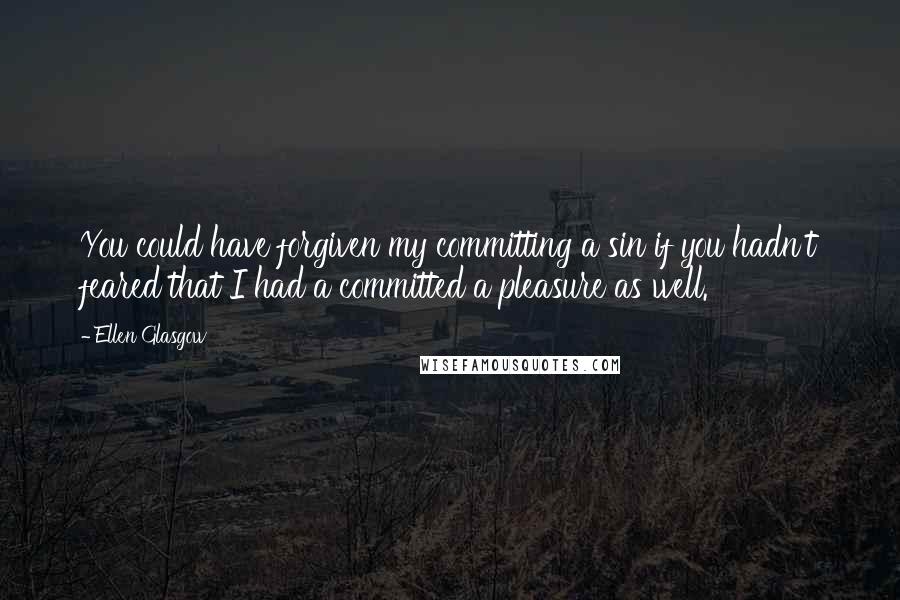 Ellen Glasgow Quotes: You could have forgiven my committing a sin if you hadn't feared that I had a committed a pleasure as well.