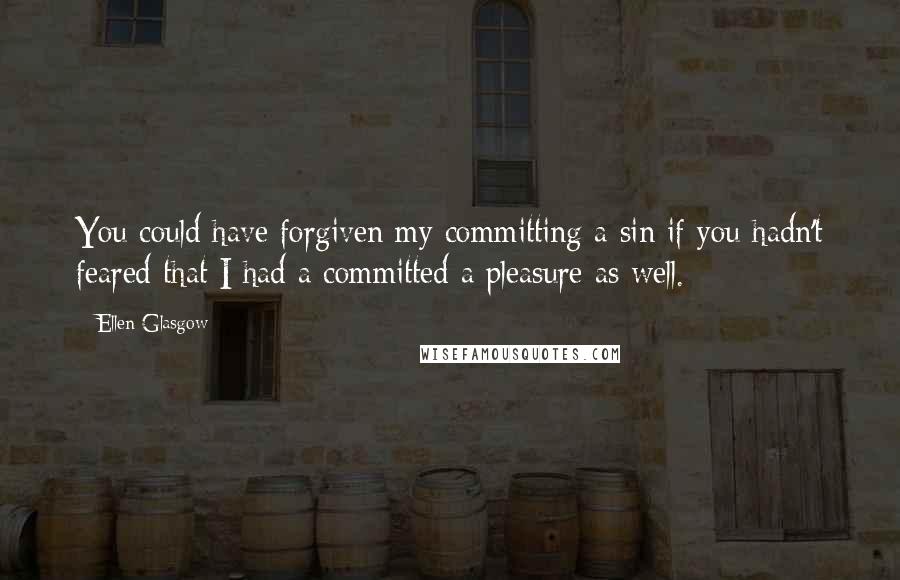 Ellen Glasgow Quotes: You could have forgiven my committing a sin if you hadn't feared that I had a committed a pleasure as well.