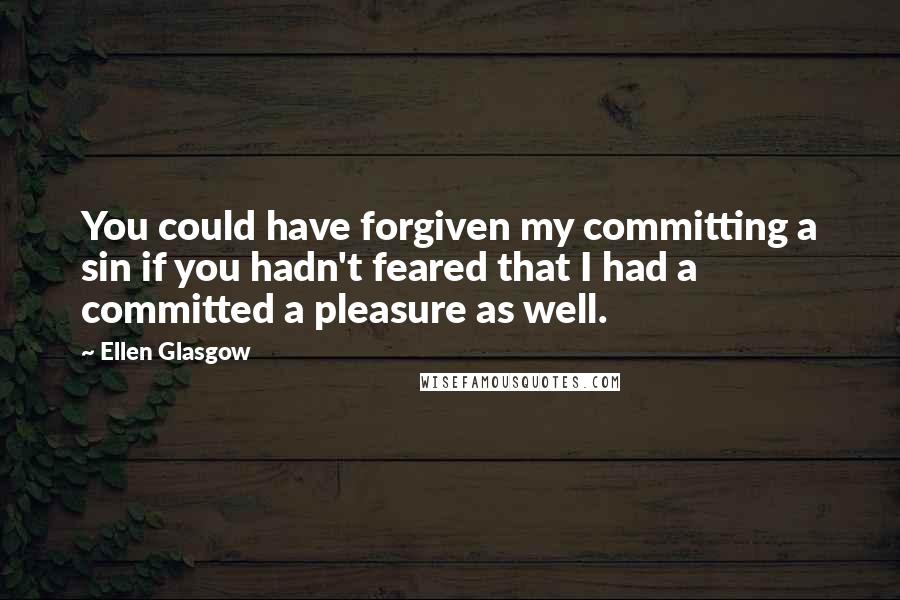 Ellen Glasgow Quotes: You could have forgiven my committing a sin if you hadn't feared that I had a committed a pleasure as well.