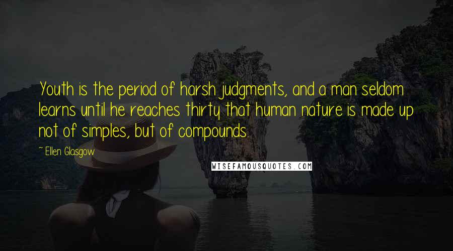 Ellen Glasgow Quotes: Youth is the period of harsh judgments, and a man seldom learns until he reaches thirty that human nature is made up not of simples, but of compounds.