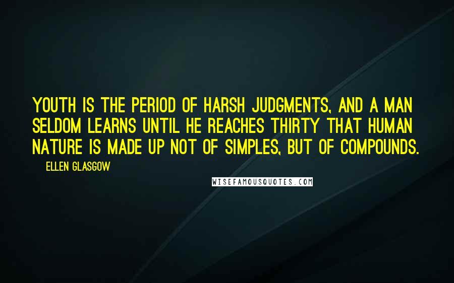 Ellen Glasgow Quotes: Youth is the period of harsh judgments, and a man seldom learns until he reaches thirty that human nature is made up not of simples, but of compounds.