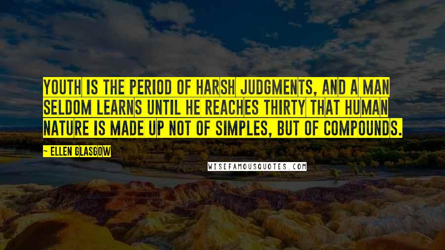 Ellen Glasgow Quotes: Youth is the period of harsh judgments, and a man seldom learns until he reaches thirty that human nature is made up not of simples, but of compounds.