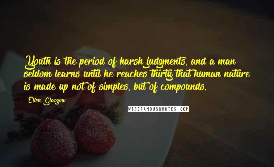 Ellen Glasgow Quotes: Youth is the period of harsh judgments, and a man seldom learns until he reaches thirty that human nature is made up not of simples, but of compounds.