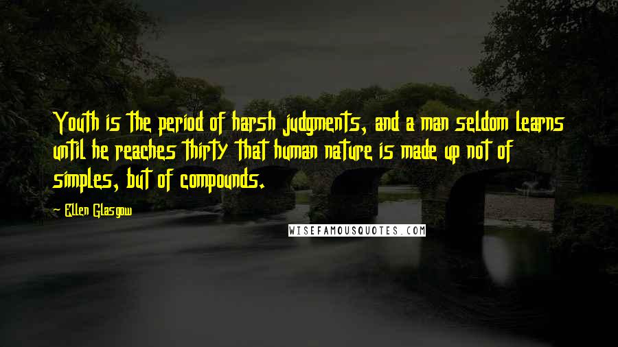 Ellen Glasgow Quotes: Youth is the period of harsh judgments, and a man seldom learns until he reaches thirty that human nature is made up not of simples, but of compounds.