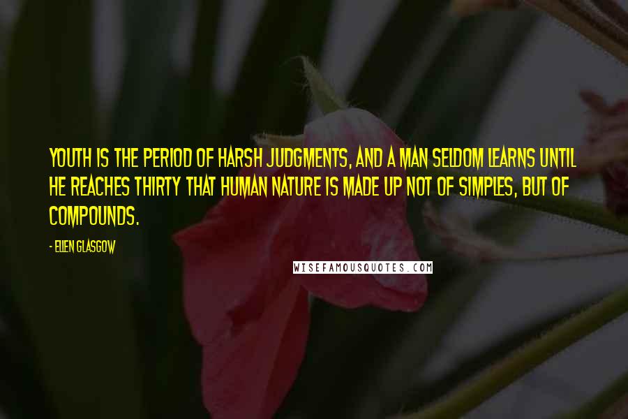 Ellen Glasgow Quotes: Youth is the period of harsh judgments, and a man seldom learns until he reaches thirty that human nature is made up not of simples, but of compounds.