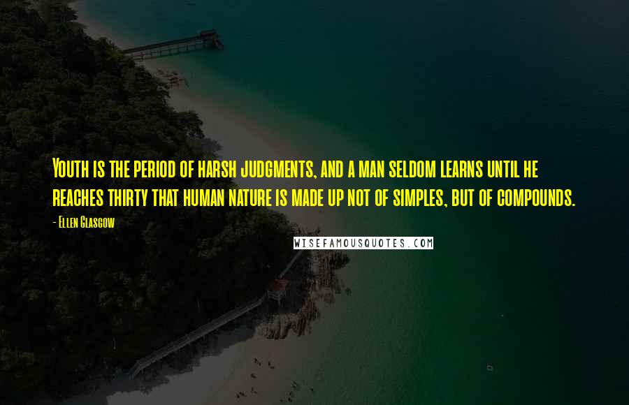 Ellen Glasgow Quotes: Youth is the period of harsh judgments, and a man seldom learns until he reaches thirty that human nature is made up not of simples, but of compounds.