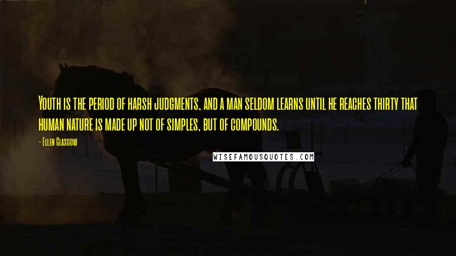 Ellen Glasgow Quotes: Youth is the period of harsh judgments, and a man seldom learns until he reaches thirty that human nature is made up not of simples, but of compounds.