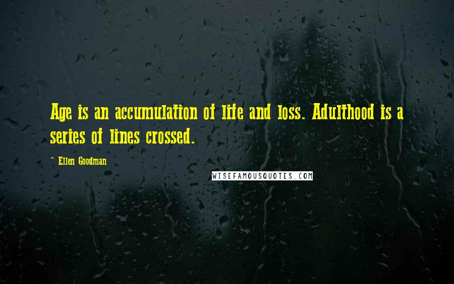 Ellen Goodman Quotes: Age is an accumulation of life and loss. Adulthood is a series of lines crossed.