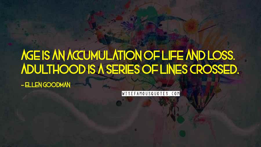 Ellen Goodman Quotes: Age is an accumulation of life and loss. Adulthood is a series of lines crossed.
