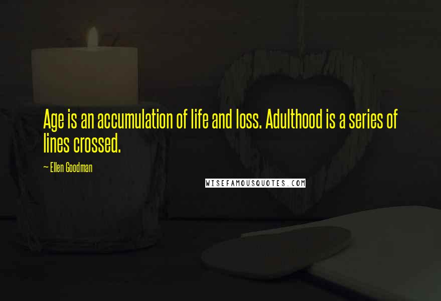 Ellen Goodman Quotes: Age is an accumulation of life and loss. Adulthood is a series of lines crossed.